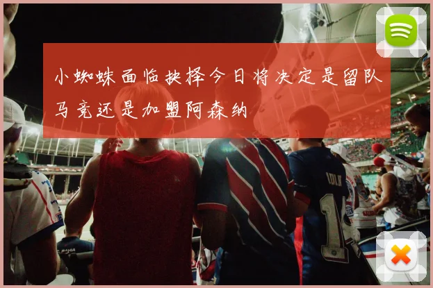 小蜘蛛面临抉择今日将决定是留队马竞还是加盟阿森纳